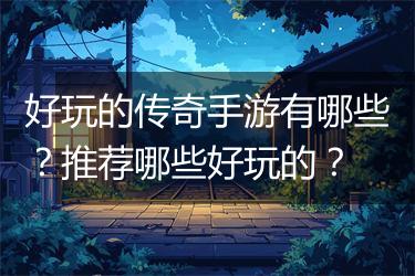 好玩的传奇手游有哪些？推荐哪些好玩的？