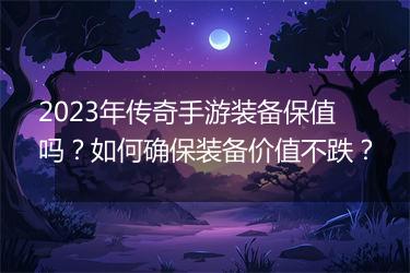 2023年传奇手游装备保值吗？如何确保装备价值不跌？