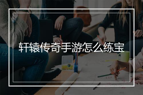 轩辕传奇手游怎么练宝