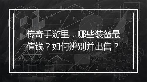 传奇手游里，哪些装备最值钱？如何辨别并出售？