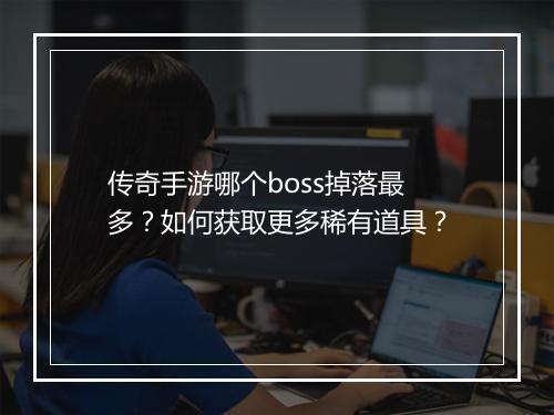 传奇手游哪个boss掉落最多？如何获取更多稀有道具？