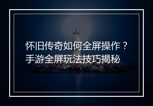 怀旧传奇如何全屏操作？手游全屏玩法技巧揭秘