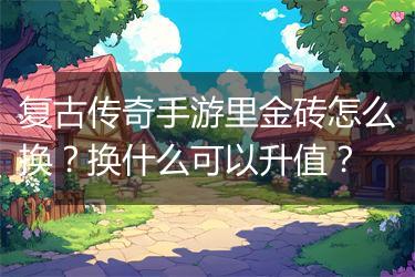 复古传奇手游里金砖怎么换？换什么可以升值？