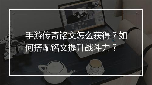 手游传奇铭文怎么获得？如何搭配铭文提升战斗力？