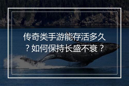 传奇类手游能存活多久？如何保持长盛不衰？