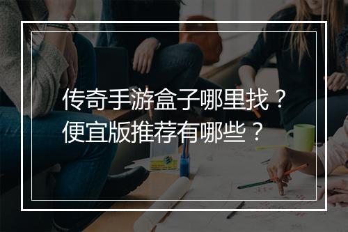 传奇手游盒子哪里找？便宜版推荐有哪些？