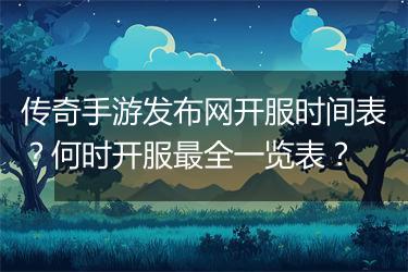 传奇手游发布网开服时间表？何时开服最全一览表？