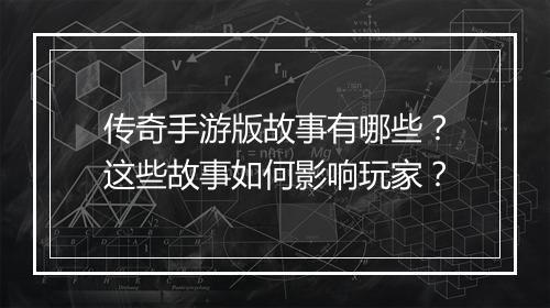 传奇手游版故事有哪些？这些故事如何影响玩家？