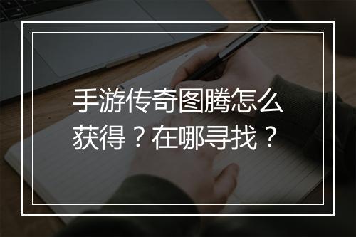手游传奇图腾怎么获得？在哪寻找？