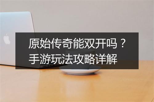 原始传奇能双开吗？手游玩法攻略详解