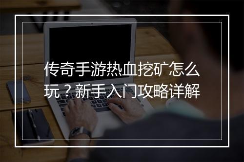 传奇手游热血挖矿怎么玩？新手入门攻略详解