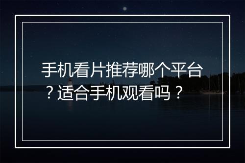 手机看片推荐哪个平台？适合手机观看吗？