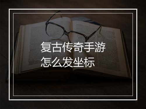 复古传奇手游怎么发坐标