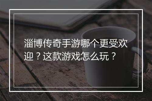 淄博传奇手游哪个更受欢迎？这款游戏怎么玩？
