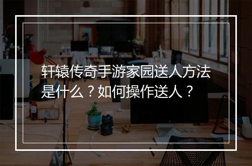 轩辕传奇手游家园送人方法是什么？如何操作送人？