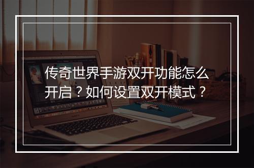 传奇世界手游双开功能怎么开启？如何设置双开模式？