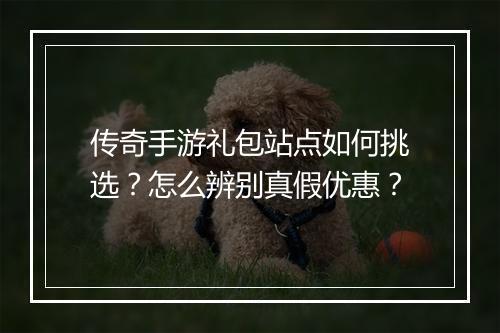 传奇手游礼包站点如何挑选？怎么辨别真假优惠？
