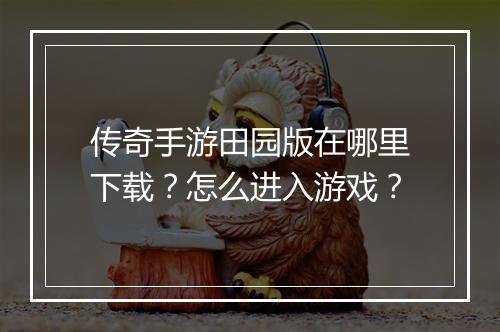 传奇手游田园版在哪里下载？怎么进入游戏？