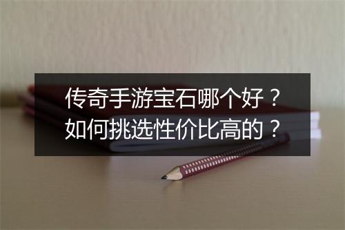 传奇手游宝石哪个好？如何挑选性价比高的？