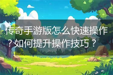 传奇手游版怎么快速操作？如何提升操作技巧？