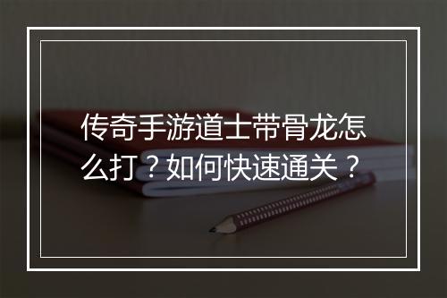 传奇手游道士带骨龙怎么打？如何快速通关？