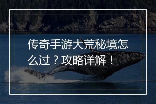 传奇手游大荒秘境怎么过？攻略详解！