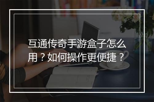互通传奇手游盒子怎么用？如何操作更便捷？