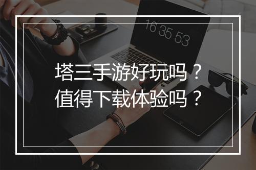 塔三手游好玩吗？值得下载体验吗？