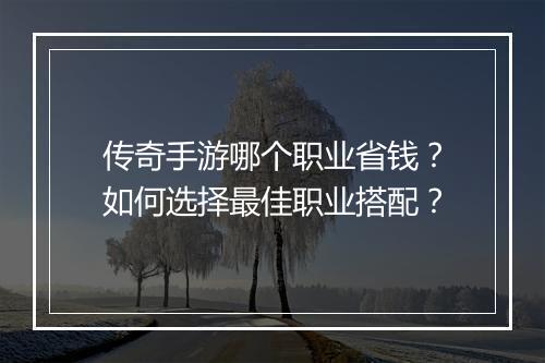 传奇手游哪个职业省钱？如何选择最佳职业搭配？