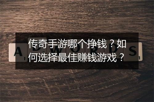 传奇手游哪个挣钱？如何选择最佳赚钱游戏？