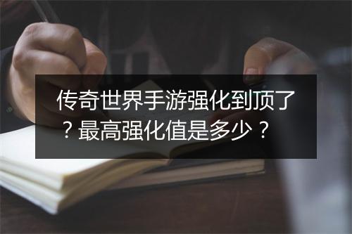 传奇世界手游强化到顶了？最高强化值是多少？