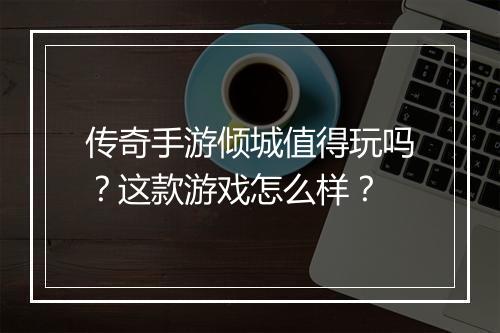 传奇手游倾城值得玩吗？这款游戏怎么样？