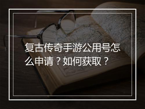 复古传奇手游公用号怎么申请？如何获取？