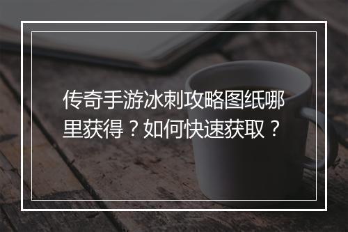 传奇手游冰刺攻略图纸哪里获得？如何快速获取？