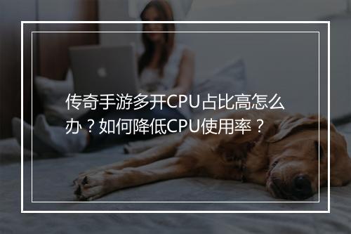传奇手游多开CPU占比高怎么办？如何降低CPU使用率？
