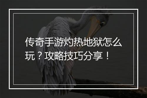 传奇手游灼热地狱怎么玩？攻略技巧分享！