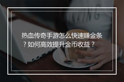 热血传奇手游怎么快速赚金条？如何高效提升金币收益？