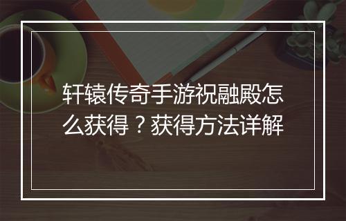 轩辕传奇手游祝融殿怎么获得？获得方法详解