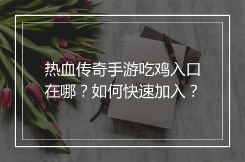 热血传奇手游吃鸡入口在哪？如何快速加入？