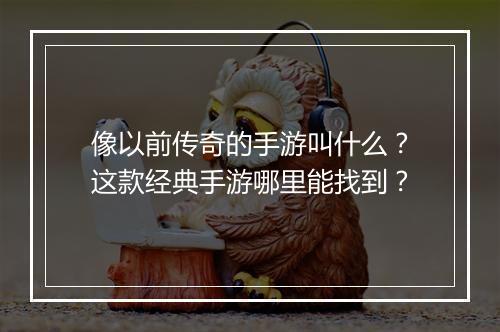 像以前传奇的手游叫什么？这款经典手游哪里能找到？