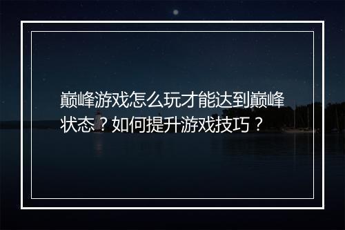 巅峰游戏怎么玩才能达到巅峰状态？如何提升游戏技巧？