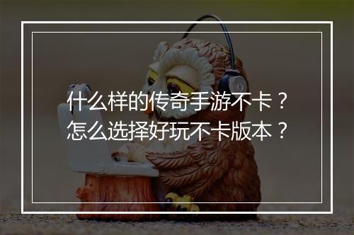 什么样的传奇手游不卡？怎么选择好玩不卡版本？