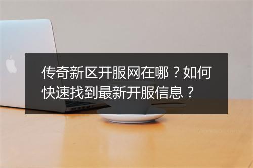 传奇新区开服网在哪？如何快速找到最新开服信息？