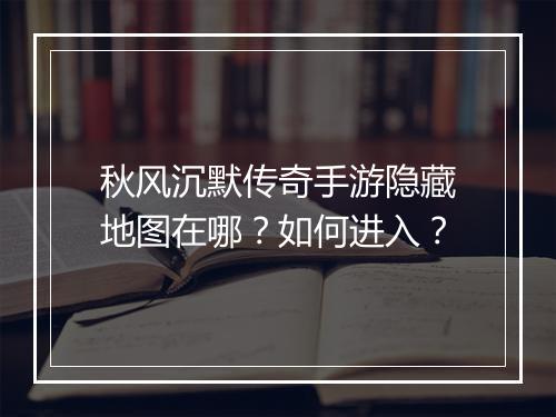 秋风沉默传奇手游隐藏地图在哪？如何进入？