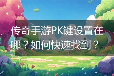 传奇手游PK键设置在哪？如何快速找到？