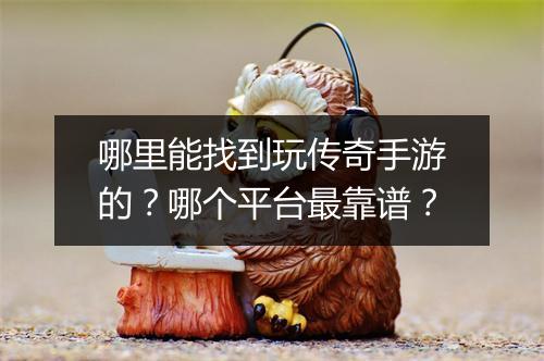 哪里能找到玩传奇手游的？哪个平台最靠谱？