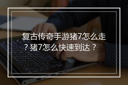 复古传奇手游猪7怎么走？猪7怎么快速到达？