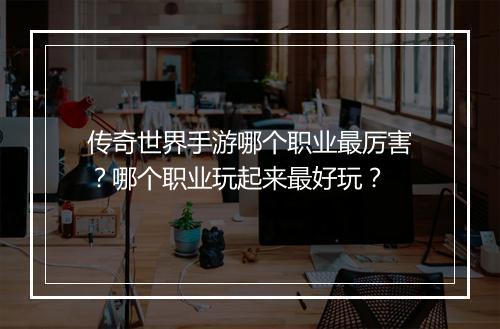 传奇世界手游哪个职业最厉害？哪个职业玩起来最好玩？