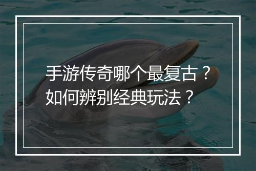 手游传奇哪个最复古？如何辨别经典玩法？