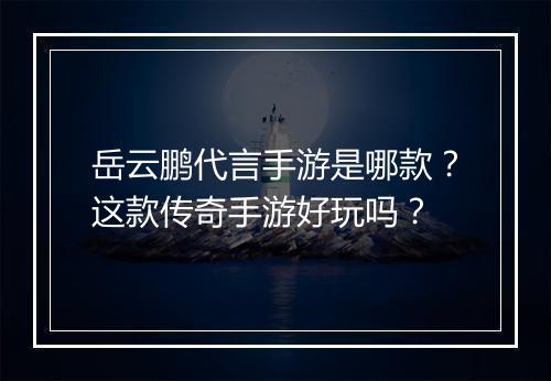 岳云鹏代言手游是哪款？这款传奇手游好玩吗？